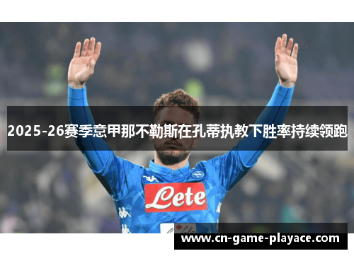 2025-26赛季意甲那不勒斯在孔蒂执教下胜率持续领跑 2025-26赛季意甲那不勒斯在孔蒂执教下胜率持续领跑