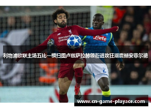 利物浦欧联主场五比一横扫图卢兹萨拉赫领衔进攻狂潮震撼安菲尔德 利物浦欧联主场五比一横扫图卢兹萨拉赫领衔进攻狂潮震撼安菲尔德
