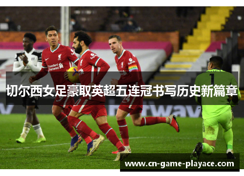 切尔西女足豪取英超五连冠书写历史新篇章 切尔西女足豪取英超五连冠书写历史新篇章
