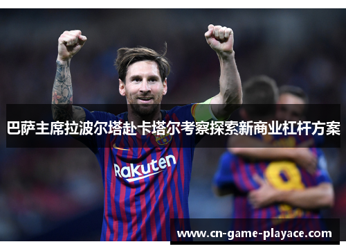 巴萨主席拉波尔塔赴卡塔尔考察探索新商业杠杆方案 巴萨主席拉波尔塔赴卡塔尔考察探索新商业杠杆方案