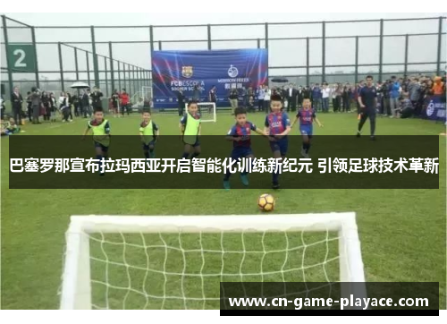 巴塞罗那宣布拉玛西亚开启智能化训练新纪元 引领足球技术革新