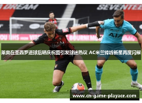 莱奥在圣西罗进球后晒庆祝图引发球迷热议 AC米兰锋线新星再度闪耀 莱奥在圣西罗进球后晒庆祝图引发球迷热议 AC米兰锋线新星再度闪耀