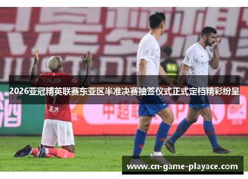 2026亚冠精英联赛东亚区半准决赛抽签仪式正式定档精彩纷呈 2026亚冠精英联赛东亚区半准决赛抽签仪式正式定档精彩纷呈