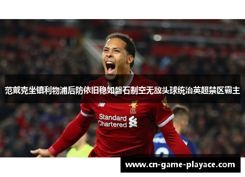 范戴克坐镇利物浦后防依旧稳如磐石制空无敌头球统治英超禁区霸主 范戴克坐镇利物浦后防依旧稳如磐石制空无敌头球统治英超禁区霸主