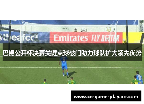 巴锡公开杯决赛关键点球破门助力球队扩大领先优势 巴锡公开杯决赛关键点球破门助力球队扩大领先优势