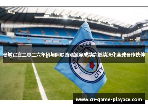 曼城官宣二零二六年初与阿联酋能源完成续约继续深化全球合作伙伴 曼城官宣二零二六年初与阿联酋能源完成续约继续深化全球合作伙伴