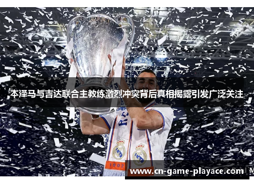 本泽马与吉达联合主教练激烈冲突背后真相揭露引发广泛关注 本泽马与吉达联合主教练激烈冲突背后真相揭露引发广泛关注