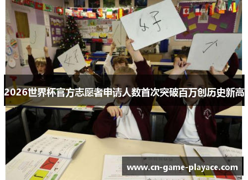 2026世界杯官方志愿者申请人数首次突破百万创历史新高 2026世界杯官方志愿者申请人数首次突破百万创历史新高