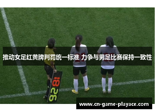 推动女足红黄牌判罚统一标准 力争与男足比赛保持一致性 推动女足红黄牌判罚统一标准 力争与男足比赛保持一致性