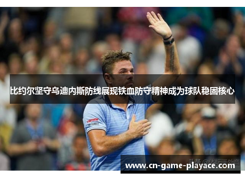 比约尔坚守乌迪内斯防线展现铁血防守精神成为球队稳固核心 比约尔坚守乌迪内斯防线展现铁血防守精神成为球队稳固核心